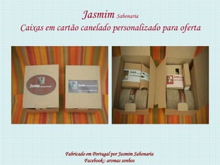 Jasmim Sabonaria
Caixas em cartão canelado personalizado para oferta




            Fabricado em Portugal por Jasmim Sabonaria
                     Facebook:: aromas sonhos
 