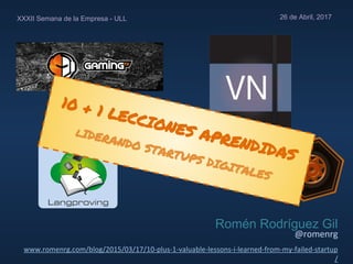 Romén Rodríguez Gil
10 + 1 LECCIONES APRENDIDAS
lIDERANDO STARTUPS DIGITALES
26 de Abril, 2017XXXII Semana de la Empresa - ULL
 