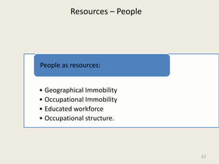 Resources – People




People as resources:


• Geographical Immobility
• Occupational Immobility
• Educated workforce
• Occupational structure.




                               23
 