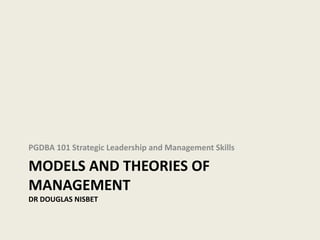 PGDBA 101 Strategic Leadership and Management Skills

MODELS AND THEORIES OF
MANAGEMENT
DR DOUGLAS NISBET
 
