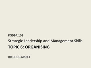 PGDBA 101
Strategic Leadership and Management Skills
TOPIC 6: ORGANISING

DR DOUG NISBET
 