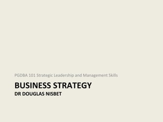 PGDBA 101 Strategic Leadership and Management Skills

BUSINESS STRATEGY
DR DOUGLAS NISBET
 
