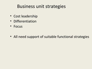Business unit strategies
• Cost leadership
• Differentiation
• Focus

• All need support of suitable functional strategies
 
