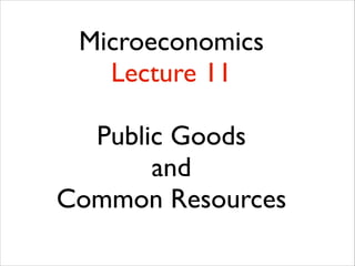Microeconomics
Lecture 11
!

Public Goods 	

and	

Common Resources	


 