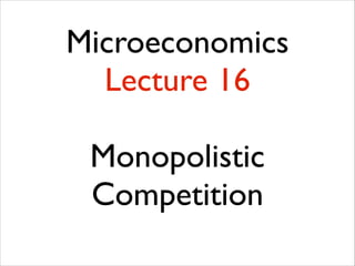Microeconomics
Lecture 16
!

Monopolistic
Competition	


 