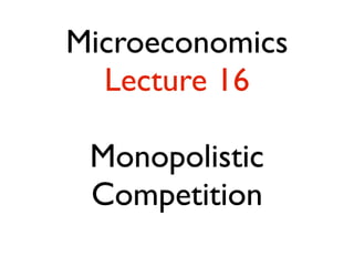 Microeconomics 
Lecture 16 
Monopolistic 
Competition 
 