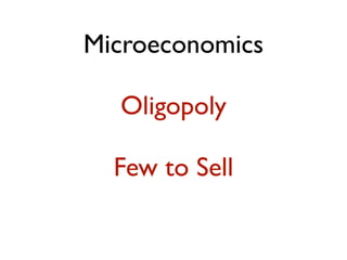 Microeconomics 
Oligopoly 
Few to Sell 
 