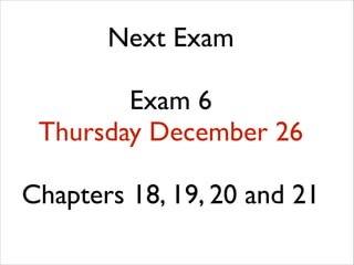 Next Exam	

!

Exam 6	

Thursday December 26	

!

Chapters 18, 19, 20 and 21

 