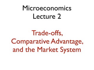 Microeconomics
Lecture 2
Trade-offs,
Comparative Advantage,
and the Market System
 
