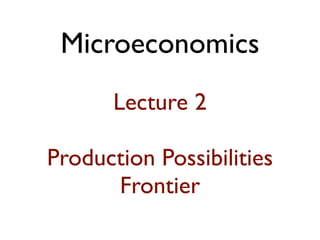 Microeconomics 
! 
Lecture 2 
! 
Production Possibilities 
Frontier 
 