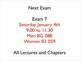 Next Exam	

!

Exam 7	

Saturday January 4th	

9:00 to 11:30	

Men BG 088	

Women B3 059	

!

All Lectures and Chapters

 