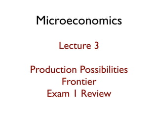 Microeconomics
Lecture 3
Production Possibilities
Frontier
Exam 1 Review
 