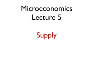 Microeconomics
   Lecture 5

    Supply
 