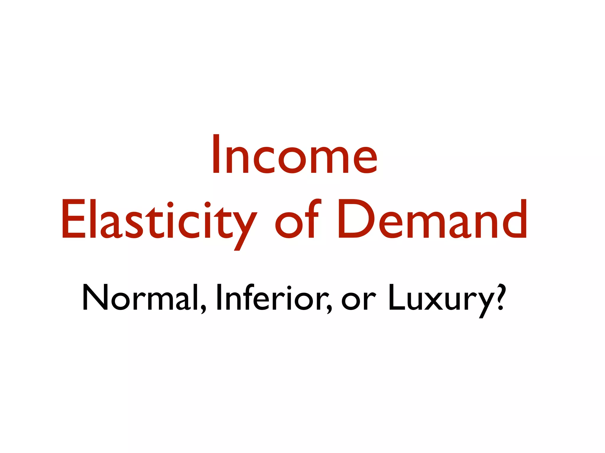 Income
Elasticity of Demand
Normal, Inferior, or Luxury?
 