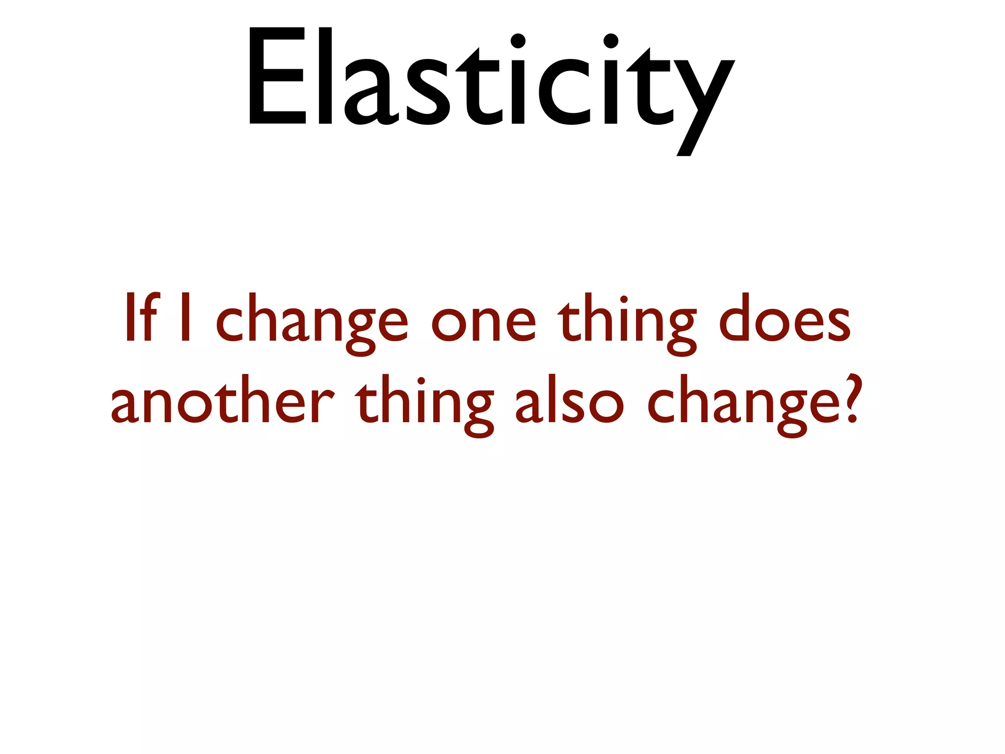 Elasticity
If I change one thing does
another thing also change?
 