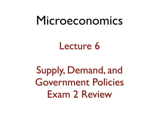 Microeconomics
Lecture 6
Supply, Demand, and
Government Policies
Exam 2 Review
 