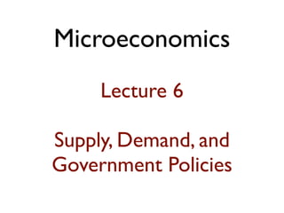 Microeconomics 
! 
Lecture 6 
! 
Supply, Demand, and 
Government Policies 
 