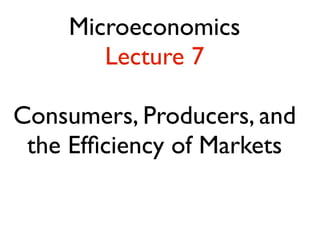 Microeconomics 
Lecture 7 
! 
Consumers, Producers, and 
the Efficiency of Markets 
 