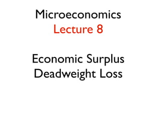 Microeconomics
   Lecture 8

Economic Surplus
Deadweight Loss
 