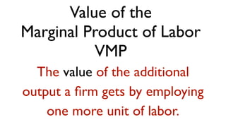 Value of the
Marginal Product of Labor
          VMP
  The value of the additional
output a ﬁrm gets by employing
    one more unit of labor.
 