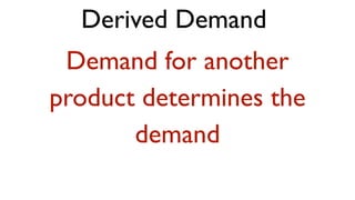 Derived Demand
 Demand for another
product determines the
       demand
 