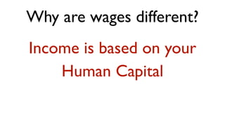 Why are wages different?
Income is based on your
    Human Capital
 