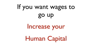 If you want wages to
        go up
   Increase your
  Human Capital
 