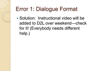Error 1: Dialogue Format
 Solution: Instructional video will be
added to D2L over weekend—check
for it! (Everybody needs different
help.)
 