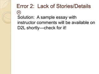 Error 2: Lack of Stories/Details

Solution: A sample essay with
instructor comments will be available on
D2L shortly—check for it!
 