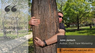 Bring the
best of your
authentic
self to every
opportunity.
Image Credit: snre
John Jantsch
Author, Duct Tape Marketing
“
...