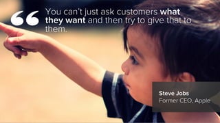 You can’t just ask customers what
they want and then try to give that to
them.
Steve Jobs
Former CEO, Apple
“
 