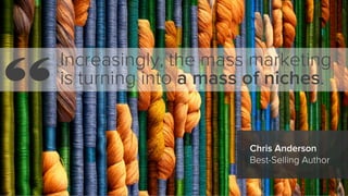 Increasingly, the mass marketing
is turning into a mass of niches.
Chris Anderson
Best-Selling Author
“
 