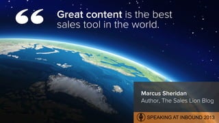 Great content is the best
sales tool in the world.
Marcus Sheridan
Author, The Sales Lion Blog
“
SPEAKING AT INBOUND 2013
 