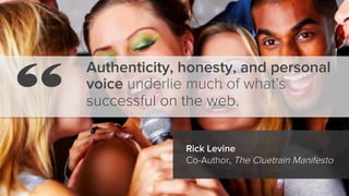 Authenticity, honesty, and personal
voice underlie much of what’s
successful on the web.
Rick Levine
Co-Author, The Cluetr...