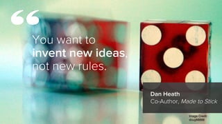 You want to
invent new ideas,
not new rules.
Image Credit:!
doug88888!
Dan Heath
Co-Author, Made to Stick
“
 