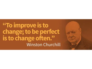 To improve is to change; to be perfect is to
change often. – Winston Churchill
 