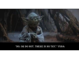 Do or do not, there is no try – Yoda
 