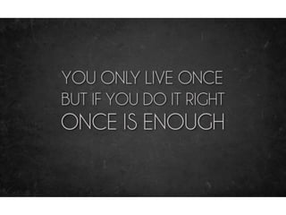 You only live once. But if you do it right, once is
enough.
 