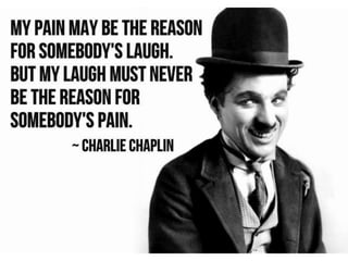 My pain may be the reason for somebody’s
laugh. But my laugh must never be the reason
for somebody’s pain. – Charlie Chaplin
 