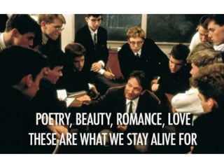 Poetry, Beauty, Romance, Love, these are what
we stay alive for – Dead Poets Society
 
