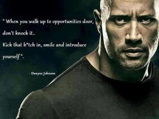 When you walk up to opportunities door, don’t
knock it… Kick that b*tch in, smile and
introduce yourself. – Dwayne Johnson
 