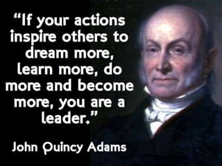 If your actions inspire others to dream more,
learn more, do more and become more, you
are a leader. - John Quincy Adams
 