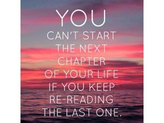 You can’t start the next chapter of your Life if
you keep re-reading the last one
 