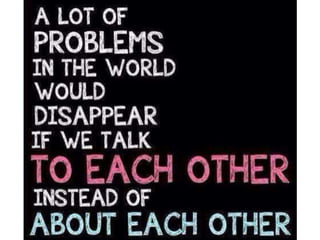 A lot of problems in the world would disappear
if we talk to each other instead of about each
other
 