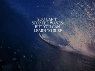 You can’t stop the waves, but you can learn to
surf.
 