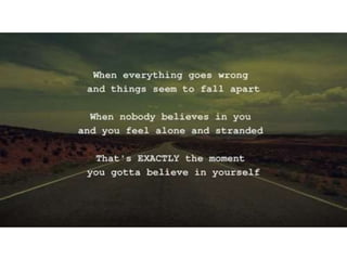 When everything goes wrong and things seem
to fall apart.
When nobody believes in you and you feel
alone and stranded.
That’s EXACTLY the moment you gotta believe
in yourself.
 