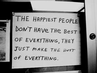 The happiest people don’t have the best of
everything, they just make the best of
everything.
 