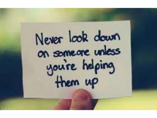 Never look down on someone unless you’re
helping them up
 
