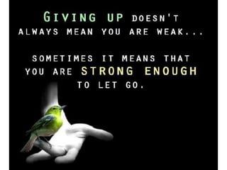 Giving up doesn’t always mean you are weak…
Sometimes it means that you are strong
enough to let go.
 