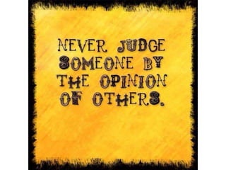 Never judge someone by the opinion of others
 